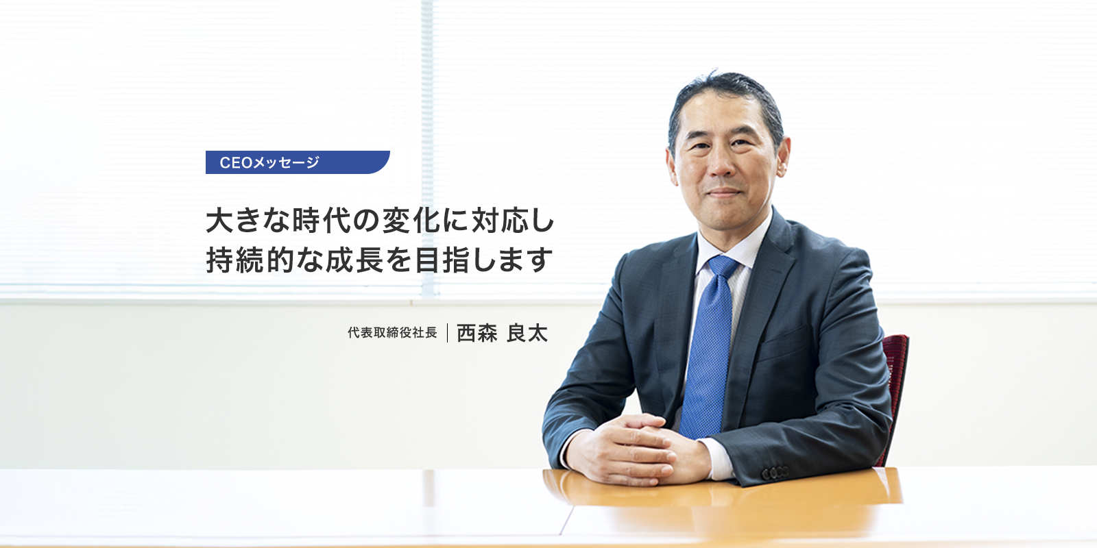 CEOメッセージ 大きな時代の変化に対応し持続的な成長を目指します 代表取締役社長 西森 良太